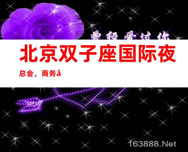 北京双子座国际夜总会,商务宴请招待客户的好地方