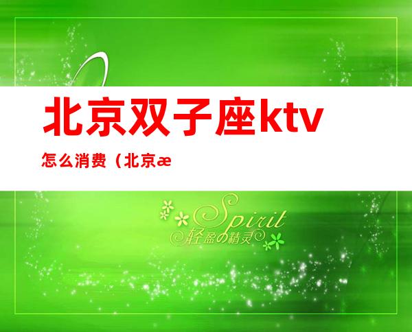 北京双子座ktv怎么消费(北京消费最高的ktv)