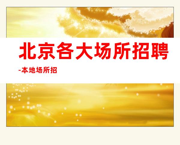 北京各大场所招聘-本地场所招聘哪里?
