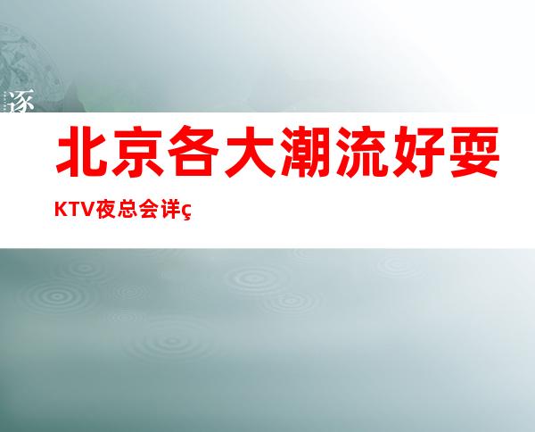 北京各大潮流好耍KTV夜总会详细预定流程