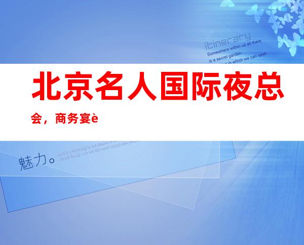 北京名人国际夜总会,商务宴请招待客户的好地方