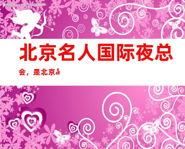 北京名人国际夜总会，是北京十大夜总会榜上有名