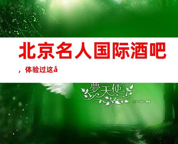 北京名人国际酒吧，体验过这家店让人流连忘返