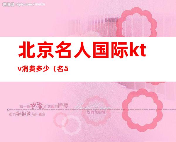 北京名人国际ktv消费多少(名人ktv怎么样)