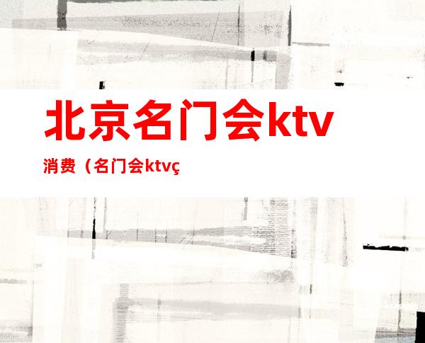 北京名门会ktv消费（名门会ktv电话）