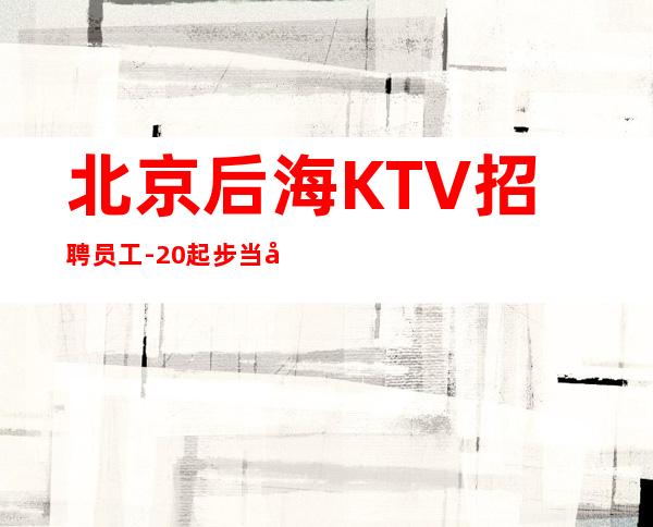 北京后海KTV招聘员工-20起步 当天入职直接上班
