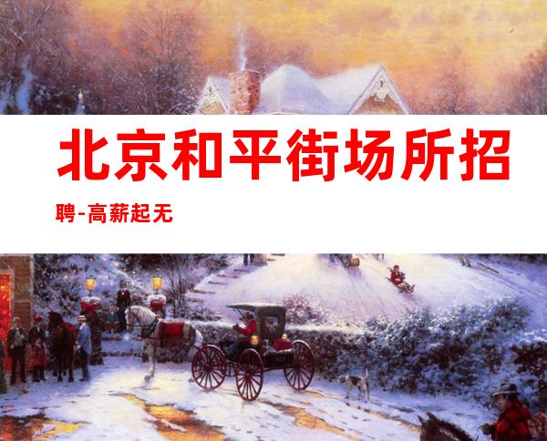 北京和平街场所招聘-高薪起 无工装无费用无卡