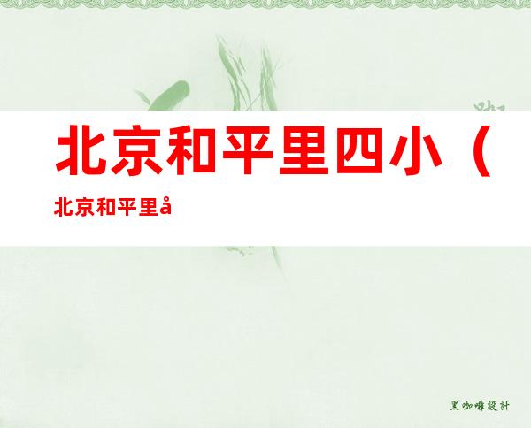北京和平里四小(北京和平里四小对口中学)