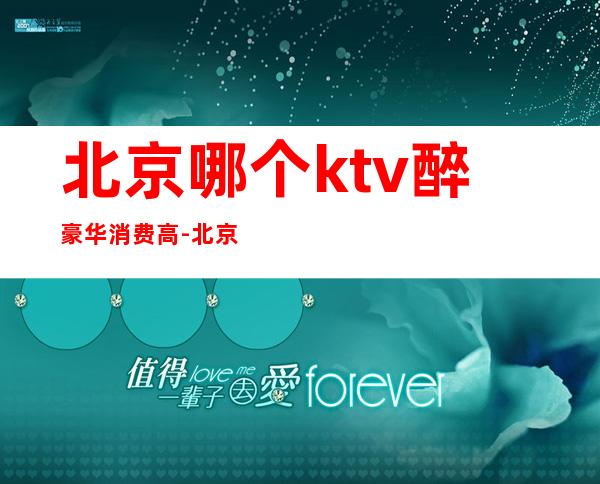 北京哪个ktv醉豪华消费高-北京高档的KTV有哪些?