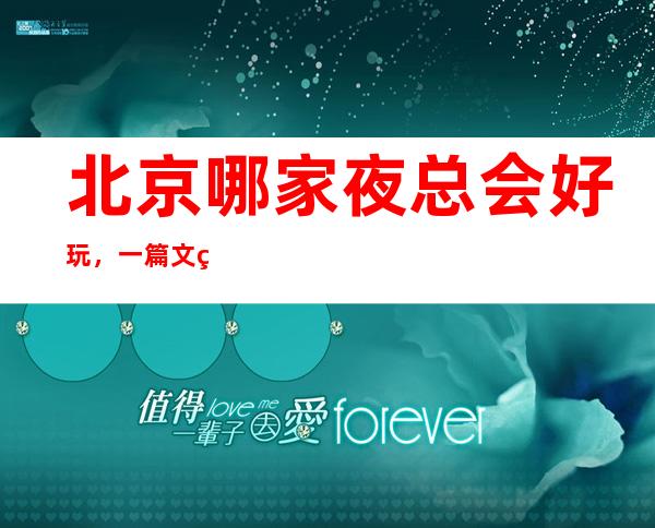 北京哪家夜总会好玩，一篇文章总结那些炫酷吊炸天般的存在