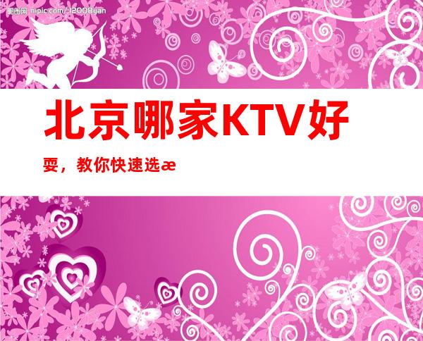 北京哪家KTV好耍，教你快速选择夜晚的优质网红打卡点