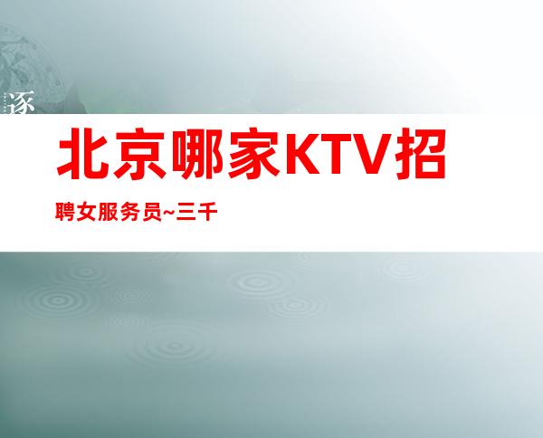 北京哪家KTV招聘女服务员~三千~真实可信