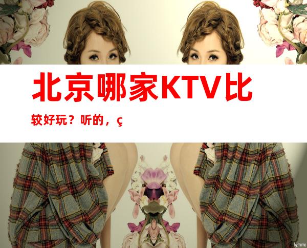 北京哪家KTV比较好玩?听的,看经典的!