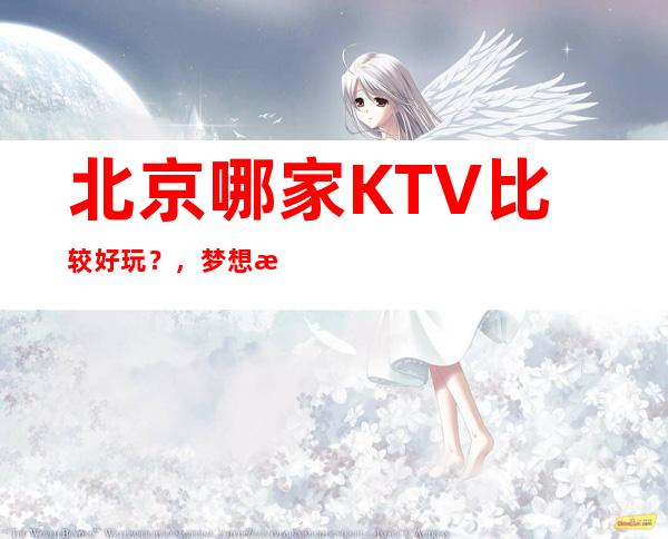北京哪家KTV比较好玩?,梦想海洋,欢乐唱享!