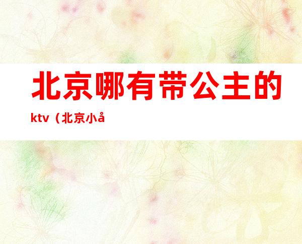 北京哪有带公主的ktv(北京小公主是谁)