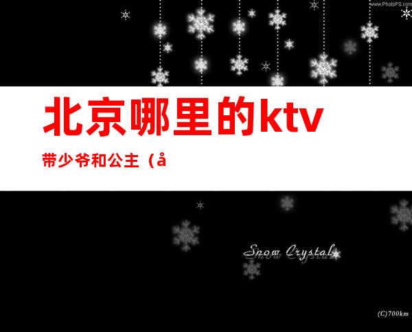 北京哪里的ktv带少爷和公主(北京哪个ktv有少爷)