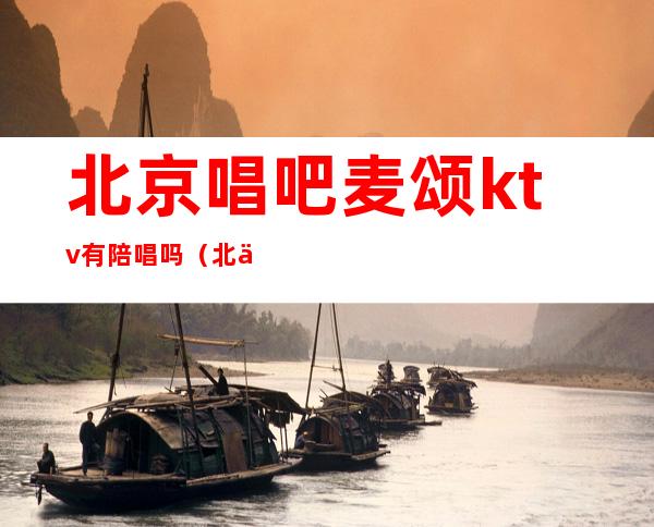北京唱吧麦颂ktv有陪唱吗（北京唱吧麦颂ktv有公主吗）