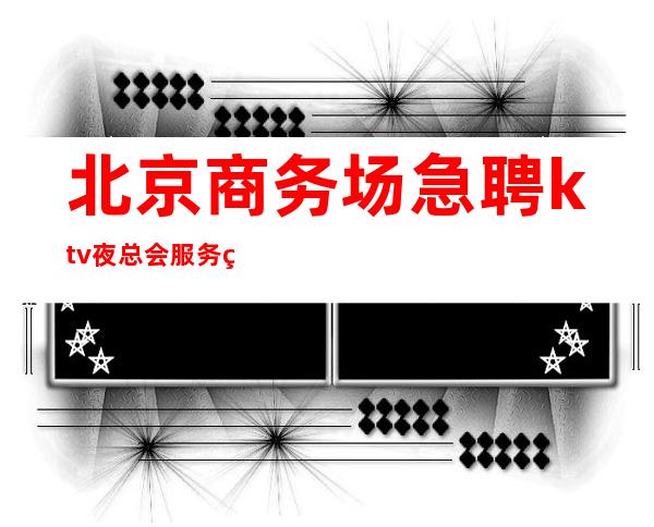 北京商务场急聘ktv夜总会服务生-自己招人自己带