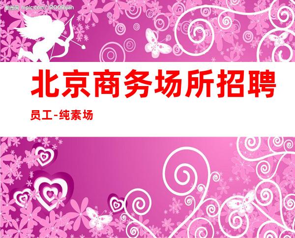 北京商务场所招聘员工-纯素场ktv