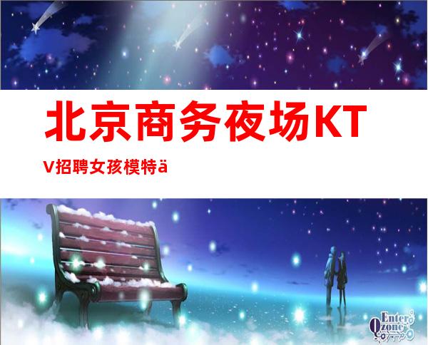 北京商务夜场KTV招聘女孩模特促销员兼职管住