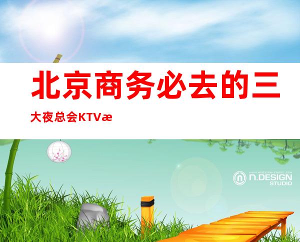北京商务必去的三大夜总会KTV更高消费介绍预订
