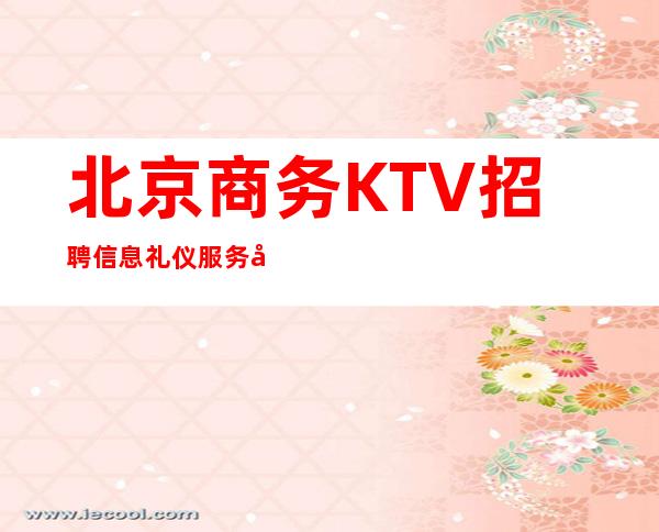 北京商务KTV招聘信息 礼仪服务员（生意好急缺人中）