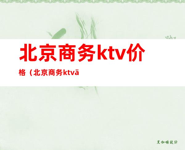 北京商务ktv价格(北京商务ktv价格多少)