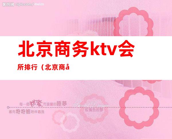 北京商务ktv会所排行(北京商务ktv排名)