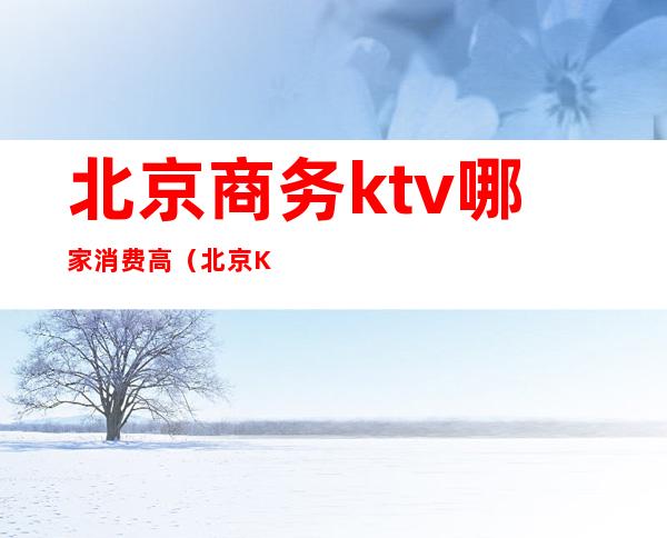 北京商务ktv哪家消费高(北京KTV消费)