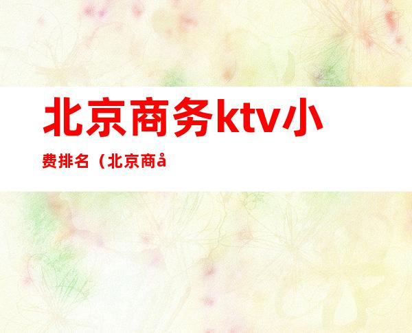 北京商务ktv小费排名(北京商务ktv价格)