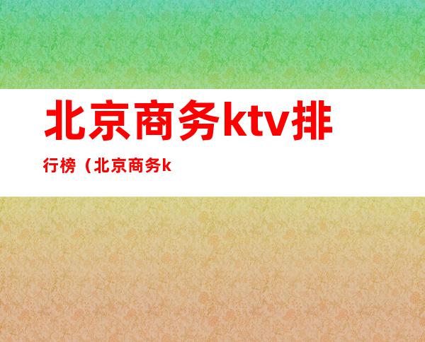 北京商务ktv排行榜(北京商务ktv消费排行)