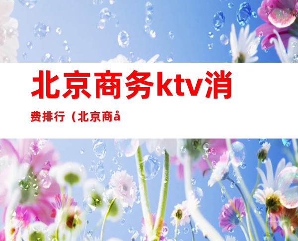 北京商务ktv消费排行（北京商务ktv消费排行第几）
