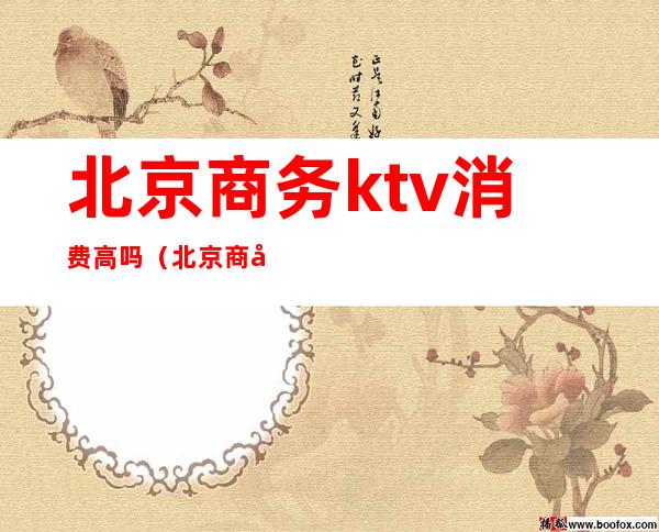 北京商务ktv消费高吗（北京商务ktv哪里比较好玩）