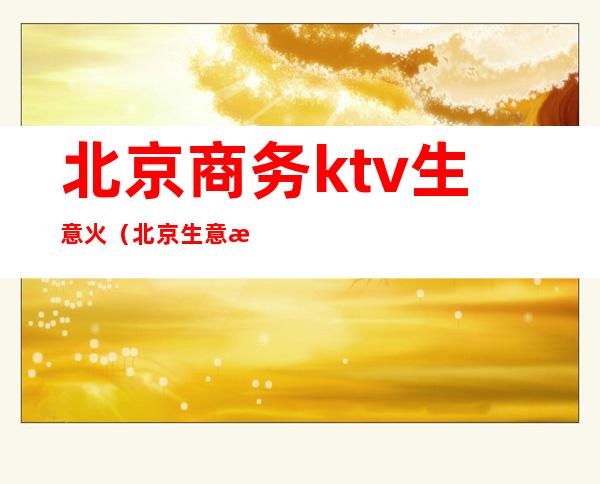 北京商务ktv生意火(北京生意最好的ktv)