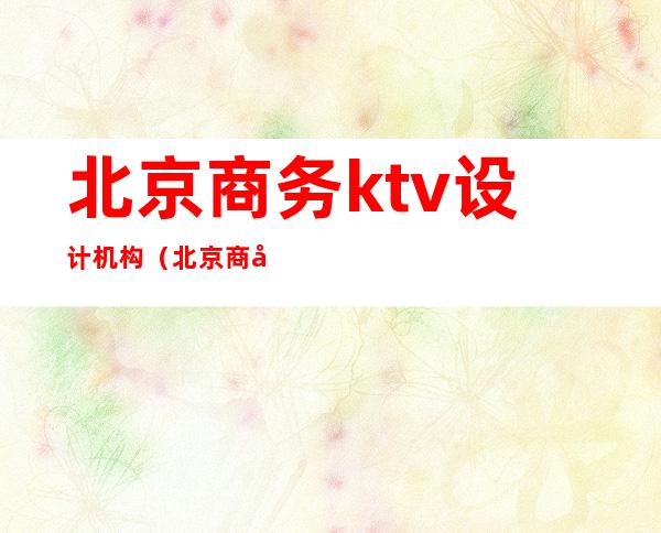 北京商务ktv设计机构（北京商务ktv设计机构排名）