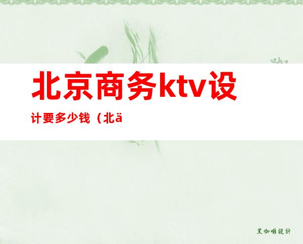 北京商务ktv设计要多少钱(北京ktv价格一般是多少)