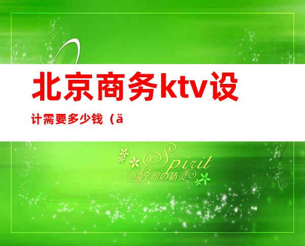 北京商务ktv设计需要多少钱（一个商务KTV玩多少预算）