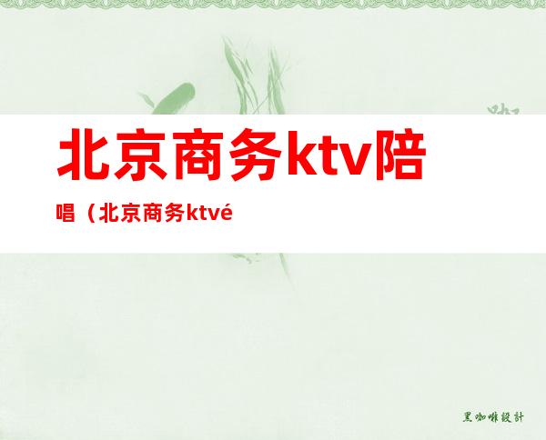 北京商务ktv陪唱(北京商务ktv陪唱价格)
