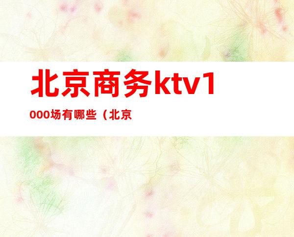 北京商务ktv1000场有哪些(北京商务KTV)