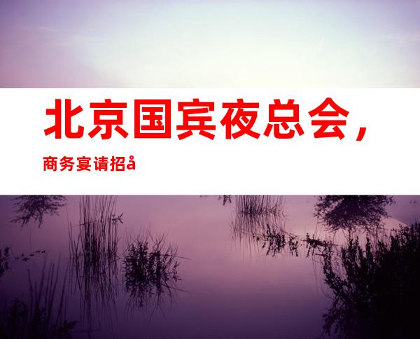 北京国宾夜总会,商务宴请招待客户的好地方