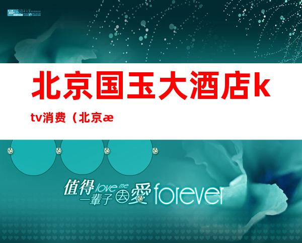 北京国玉大酒店ktv消费(北京有ktv的酒店)