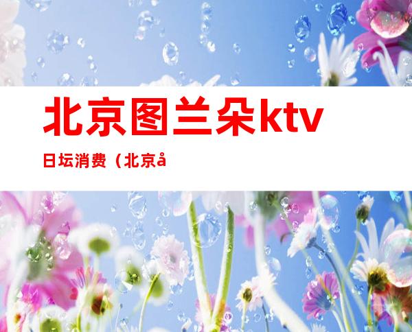 北京图兰朵ktv日坛消费(北京图兰朵KTV订房电话)