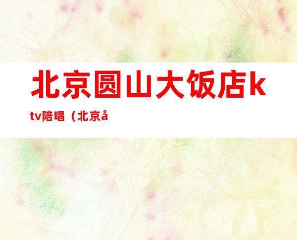 北京圆山大饭店ktv陪唱（北京圆山大酒店KTV）