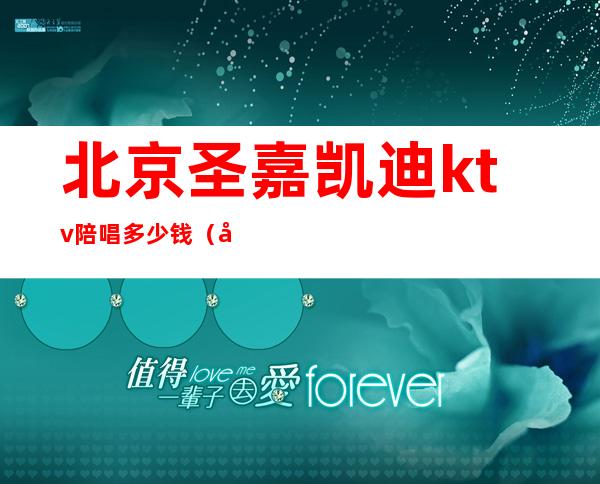 北京圣嘉凯迪ktv陪唱多少钱(北京圣乐嘉华ktv)