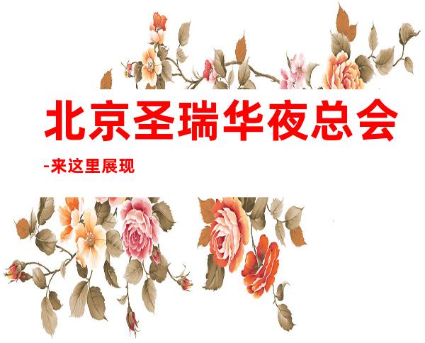 北京圣瑞华夜总会-来这里展现你的魅力,证明你的实力_重复