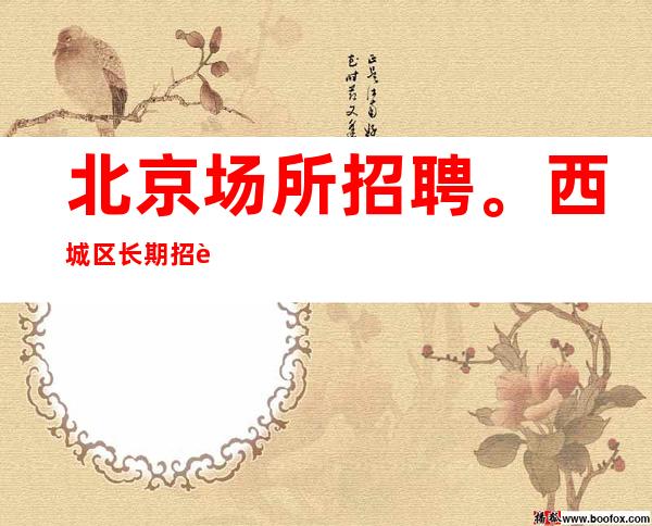 北京场所招聘。西城区长期招聘员工，会所服务员 素场