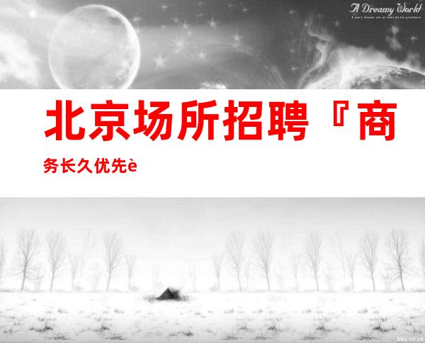 北京场所招聘『商务长久优先试包』