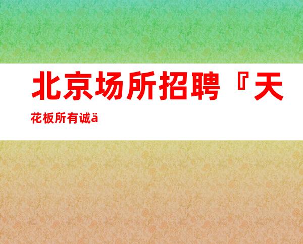 北京场所招聘『天花板所有诚信至上』
