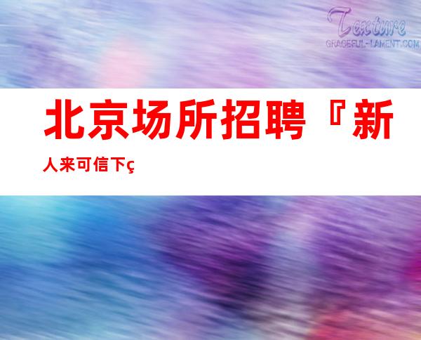 北京场所招聘『新人来可信下班领』