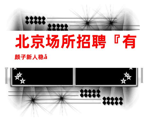 北京场所招聘『有颜子新人稳定』